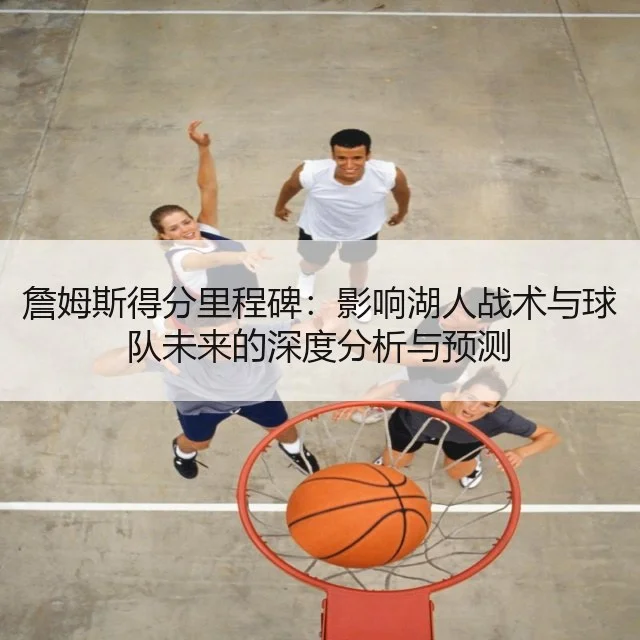 詹姆斯得分里程碑：影响湖人战术与球队未来的深度分析与预测